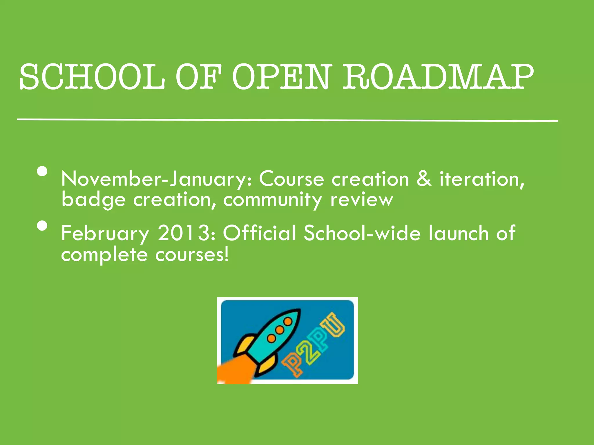 SCHOOL OF OPEN ROADMAP

•  badge creation, community review & iteration,
   November-January: Course creation

•  February 2013: Official School-wide launch of
  complete courses!
 