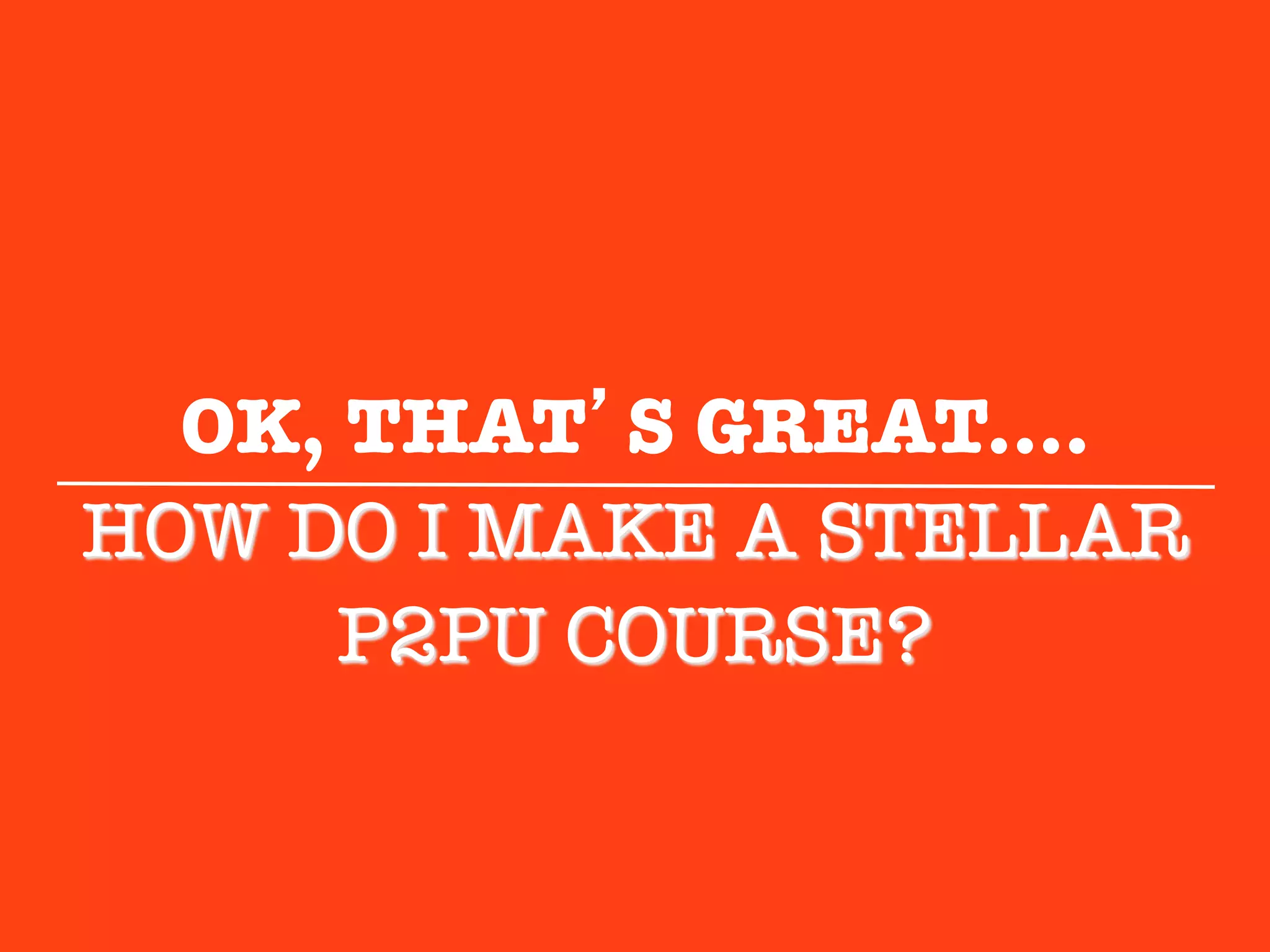 OK, THAT’S GREAT....
HOW DO I MAKE A STELLAR"
      P2PU COURSE?"
            
 