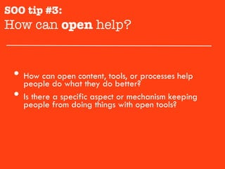 SOO tip #3:
How can open help?"


 •  people do what they do better?processes help
    How can open content, tools, or

 •  Is there a specific aspect or mechanism keeping
   people from doing things with open tools?
 