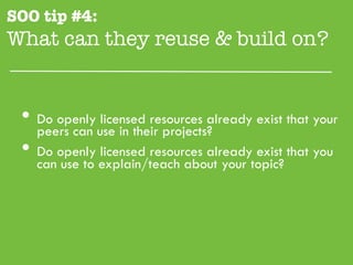 SOO tip #4:
What can they reuse & build on?"


 •  peers can use in their projects?
    Do openly licensed resources already exist that your

 •  Do openly licensed resources already exist that you
   can use to explain/teach about your topic?
 