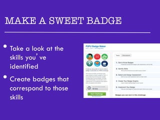 MAKE A SWEET BADGE

•  Take a look at the
  skills you’ve
  identified
•  Create badges that
  correspond to those
  skills
 