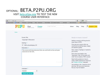 OPTIONAL: BETA.P2PU.ORG
     VISIT beta.p2pu.org TO TEST THE NEW
            COURSE USER INTERFACE




                                       COURSE	

 