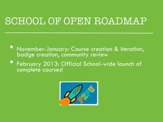 SCHOOL OF OPEN ROADMAP

•  badge creation, community review & iteration,
   November-January: Course creation

•  February 2013: Official School-wide launch of
  complete courses!
 