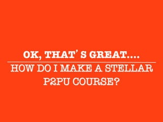 OK, THAT’S GREAT....
HOW DO I MAKE A STELLAR"
      P2PU COURSE?"
            
 
