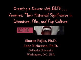 Creating a Course with BITE…
Vampires: Their Historical Significance in
  Literature, Film, and Pop Culture


           Sharon Pajka, Ph.D.
          Jane Nickerson, Ph.D.
             Gallaudet University
            Washington, D.C. USA
 