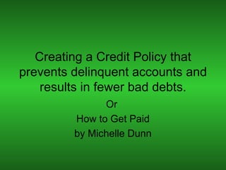 Creating a Credit Policy that prevents delinquent accounts and results in fewer bad debts. Or  How to Get Paid by Michelle Dunn 