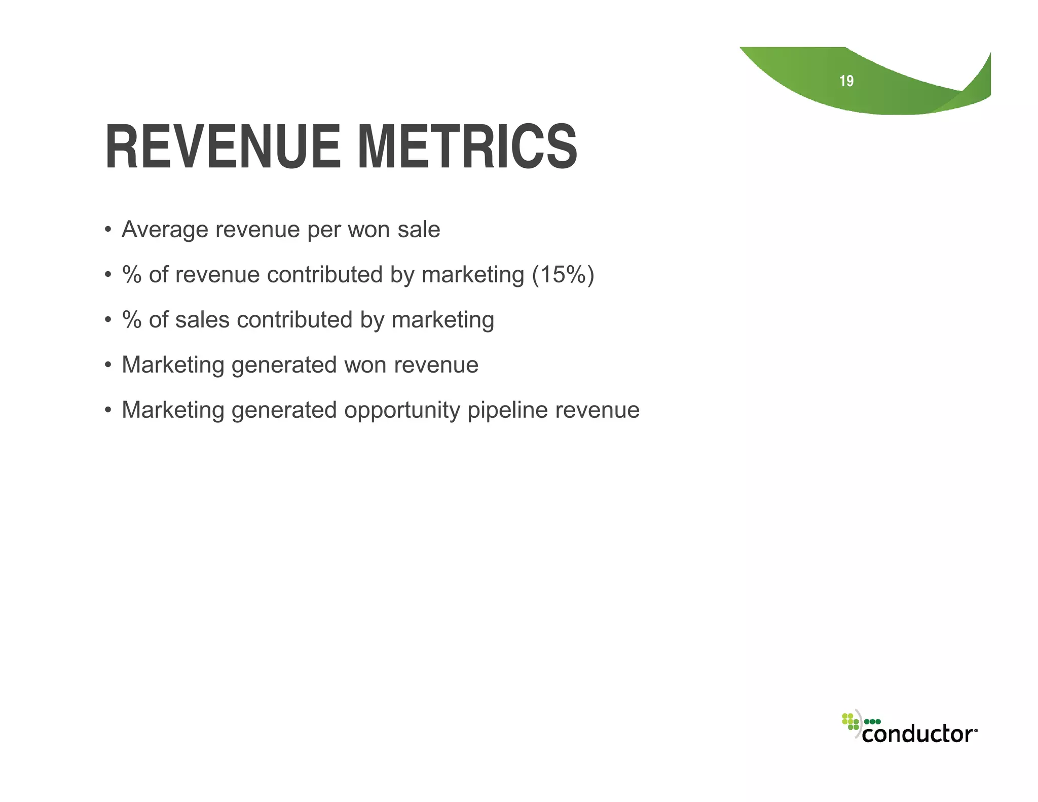• Average revenue per won sale
• % of revenue contributed by marketing (15%)
• % of sales contributed by marketing
• Marketing generated won revenue
• Marketing generated opportunity pipeline revenue
19
REVENUE METRICS
• Marketing generated opportunity pipeline revenue
 