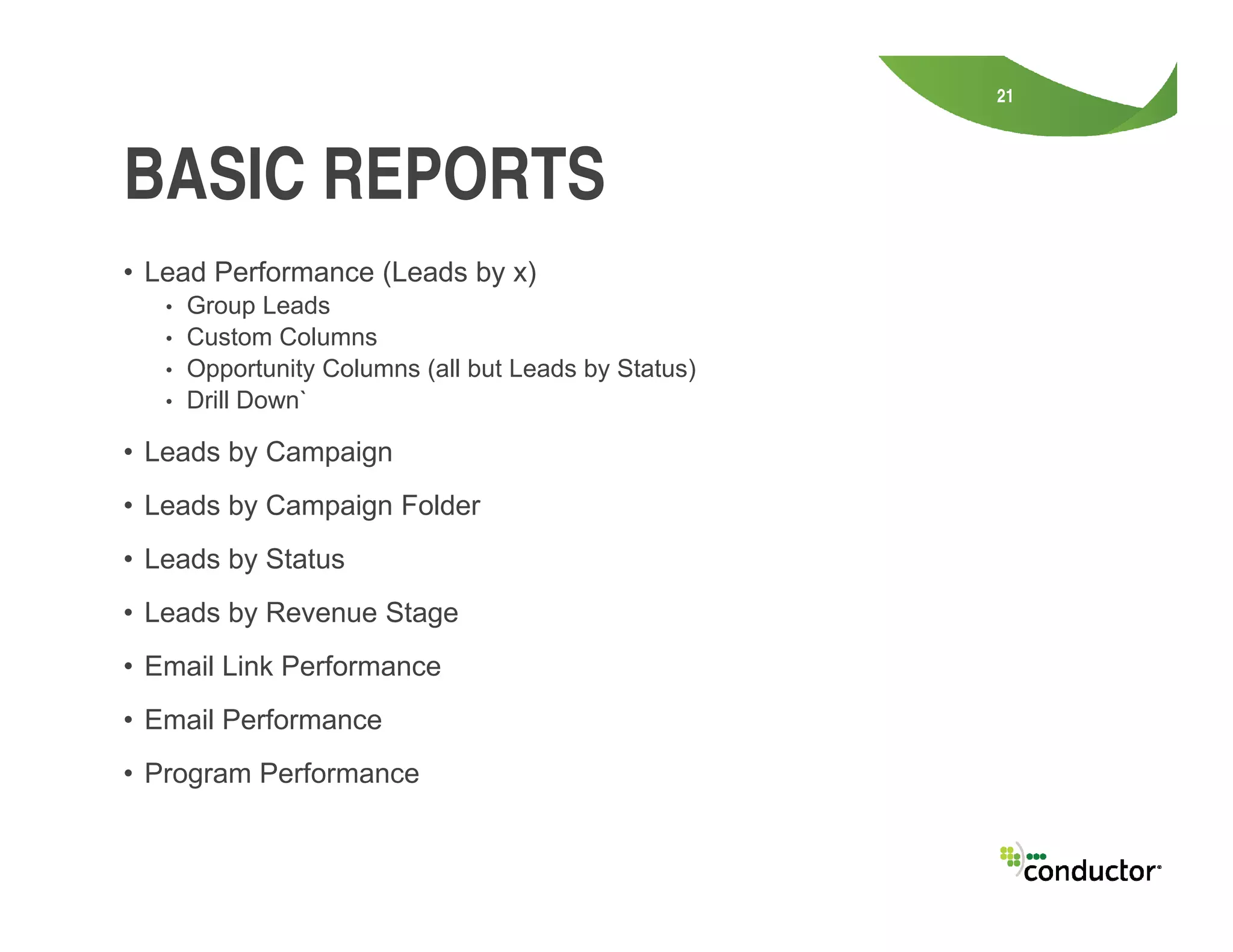 • Lead Performance (Leads by x)
• Group Leads
• Custom Columns
• Opportunity Columns (all but Leads by Status)
• Drill Down`
• Leads by Campaign
21
BASIC REPORTS
• Leads by Campaign Folder
• Leads by Status
• Leads by Revenue Stage
• Email Link Performance
• Email Performance
• Program Performance
 