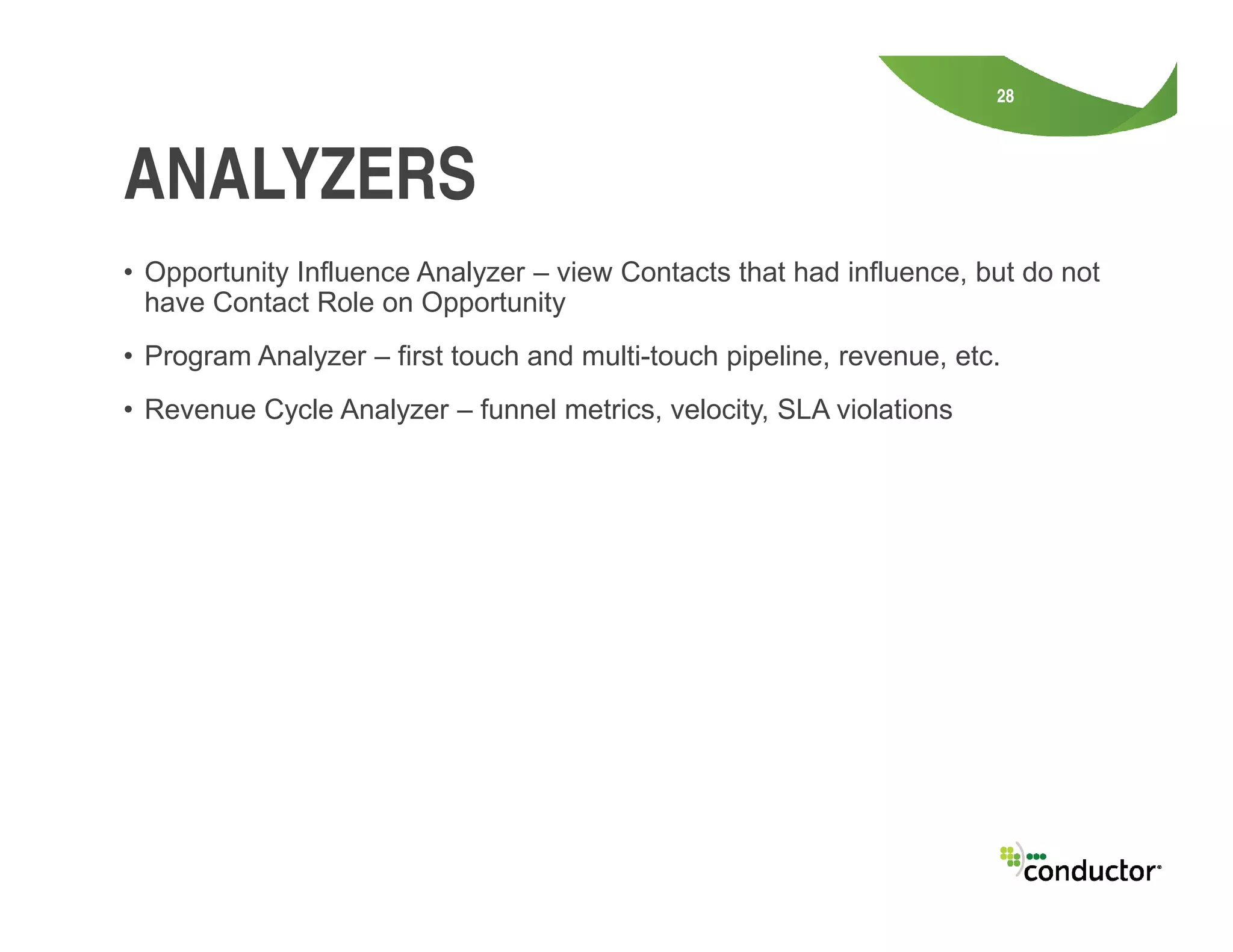 • Opportunity Influence Analyzer – view Contacts that had influence, but do not
have Contact Role on Opportunity
• Program Analyzer – first touch and multi-touch pipeline, revenue, etc.
• Revenue Cycle Analyzer – funnel metrics, velocity, SLA violations
28
ANALYZERS
 
