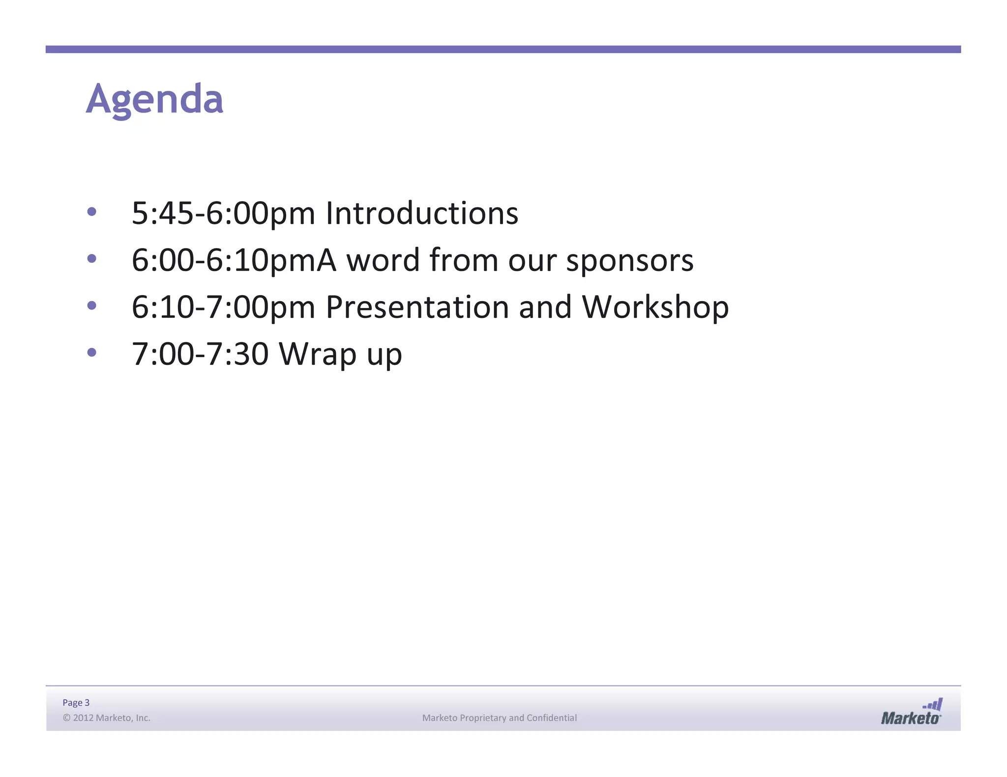 Agenda
• 5:45-6:00pm Introductions
• 6:00-6:10pmA word from our sponsors
• 6:10-7:00pm Presentation and Workshop
• 7:00-7:30 Wrap up
Page 3
© 2012 Marketo, Inc. Marketo Proprietary and Confidential
 