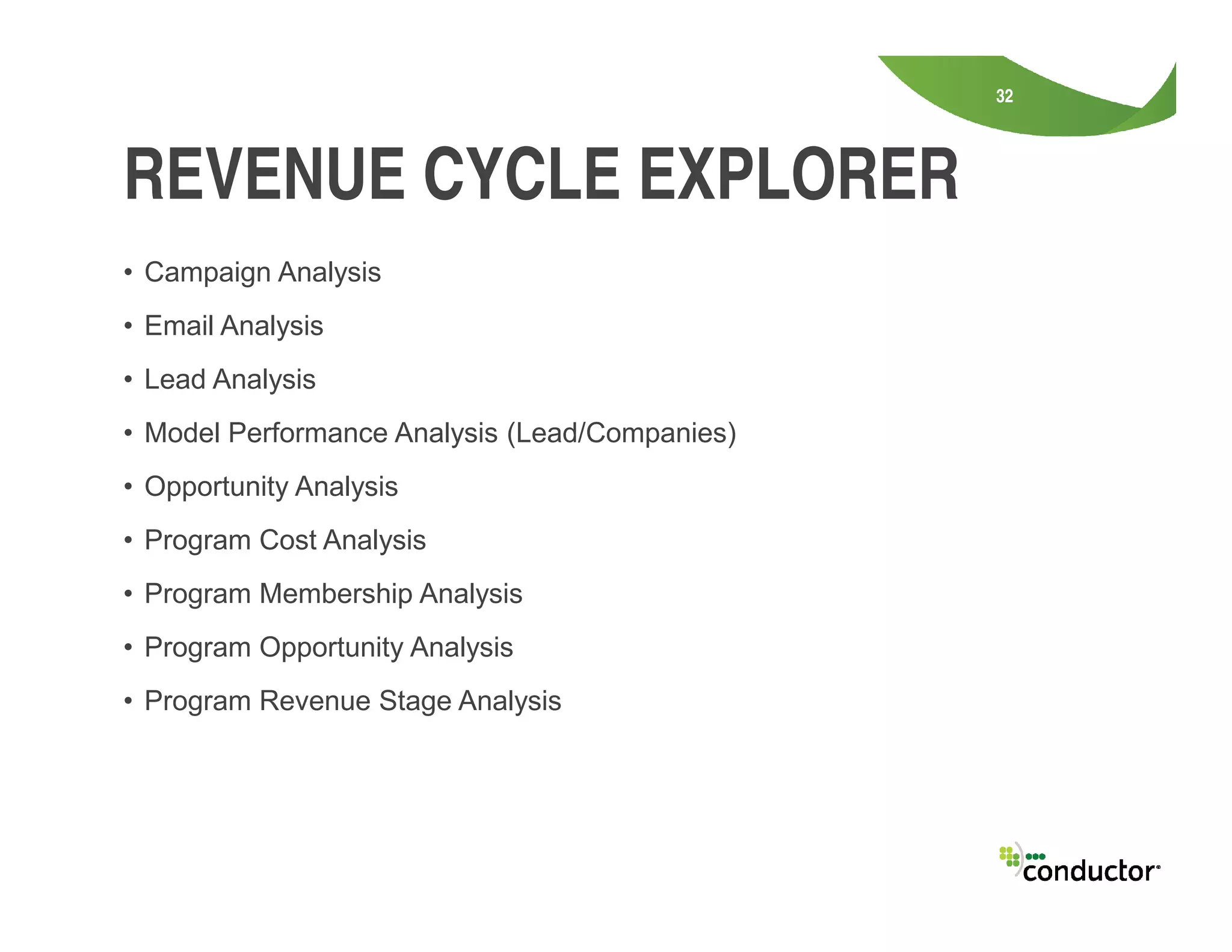 • Campaign Analysis
• Email Analysis
• Lead Analysis
• Model Performance Analysis (Lead/Companies)
• Opportunity Analysis
32
REVENUE CYCLE EXPLORER
• Opportunity Analysis
• Program Cost Analysis
• Program Membership Analysis
• Program Opportunity Analysis
• Program Revenue Stage Analysis
 