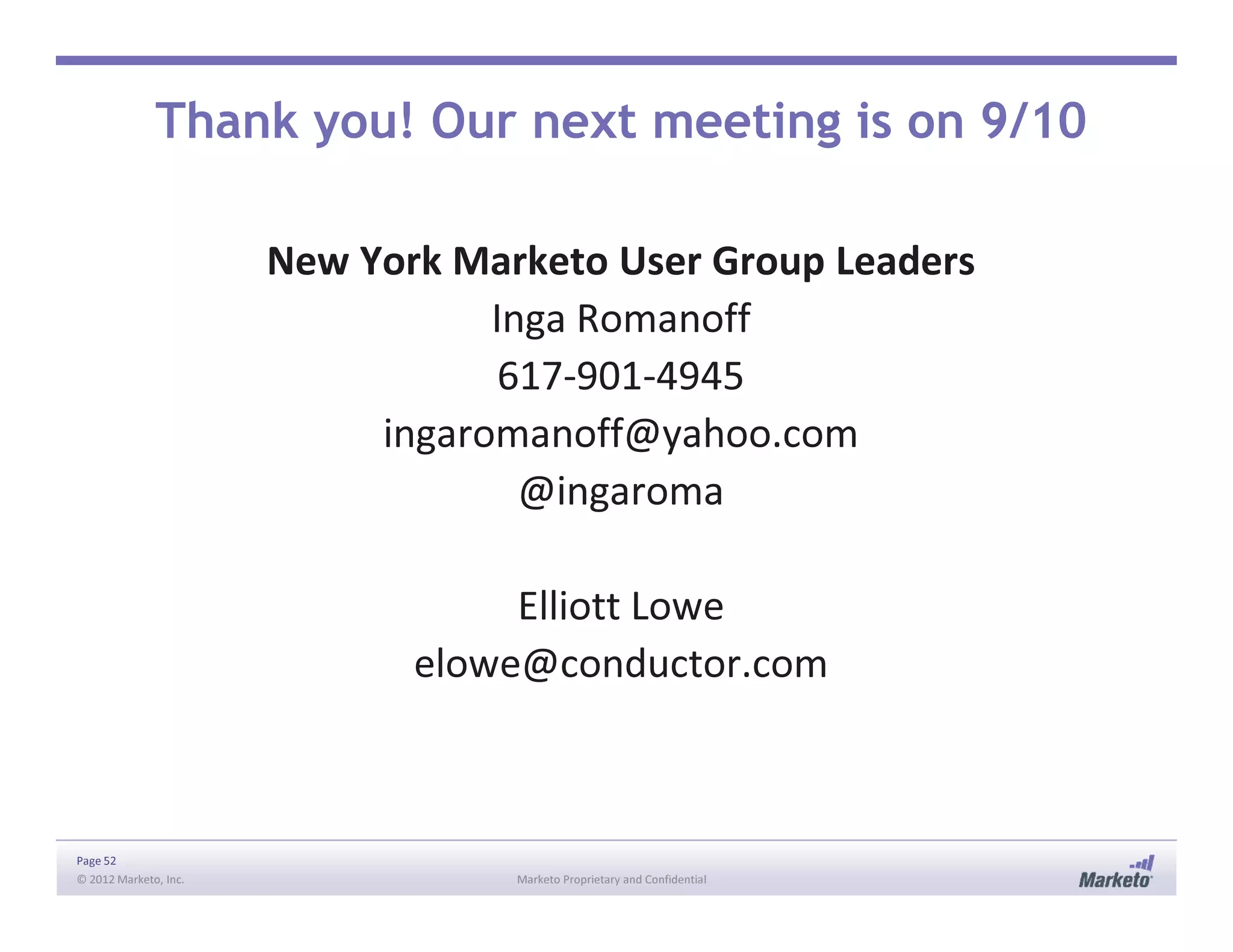 Thank you! Our next meeting is on 9/10
New York Marketo User Group Leaders
Inga Romanoff
617-901-4945
ingaromanoff@yahoo.com
@ingaroma
Page 52
© 2012 Marketo, Inc. Marketo Proprietary and Confidential
@ingaroma
Elliott Lowe
elowe@conductor.com
 