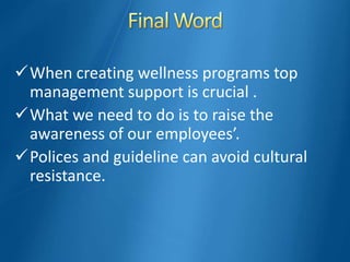 When creating wellness programs top
management support is crucial .
What we need to do is to raise the
awareness of our employees’.
Polices and guideline can avoid cultural
resistance.
 