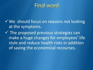 We should focus on reasons not looking
at the symptoms.
 The proposed previous strategies can
make a huge changes for employees’ life
style and reduce health risks in addition
of saving the economical recourses.
 
