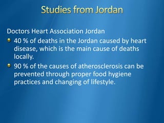 Doctors Heart Association Jordan
40 % of deaths in the Jordan caused by heart
disease, which is the main cause of deaths
locally.
90 % of the causes of atherosclerosis can be
prevented through proper food hygiene
practices and changing of lifestyle.
 