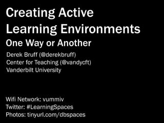Creating Active
Learning Environments
One Way or Another
Derek Bruff (@derekbruff)
Center for Teaching (@vandycft)
Vanderbilt University
Twitter: #LearningSpaces
Photos: tinyurl.com/dbspaces
 