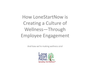 How LoneStartNow is
Creating a Culture of
Wellness—Through
Employee Engagement
And how we’re making wellness viral

 