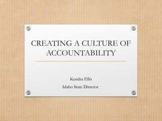 CREATING A CULTURE OF
ACCOUNTABILITY
Kendra Ellis
Idaho State Director
 
