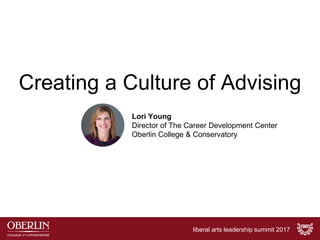 Creating a Culture of Advising
Lori Young
Director of The Career Development Center
Oberlin College & Conservatory
liberal arts leadership summit 2017
 