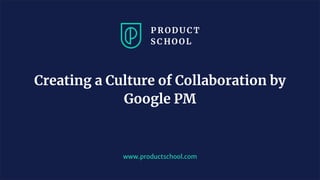 www.productschool.com
Creating a Culture of Collaboration by
Google PM
 