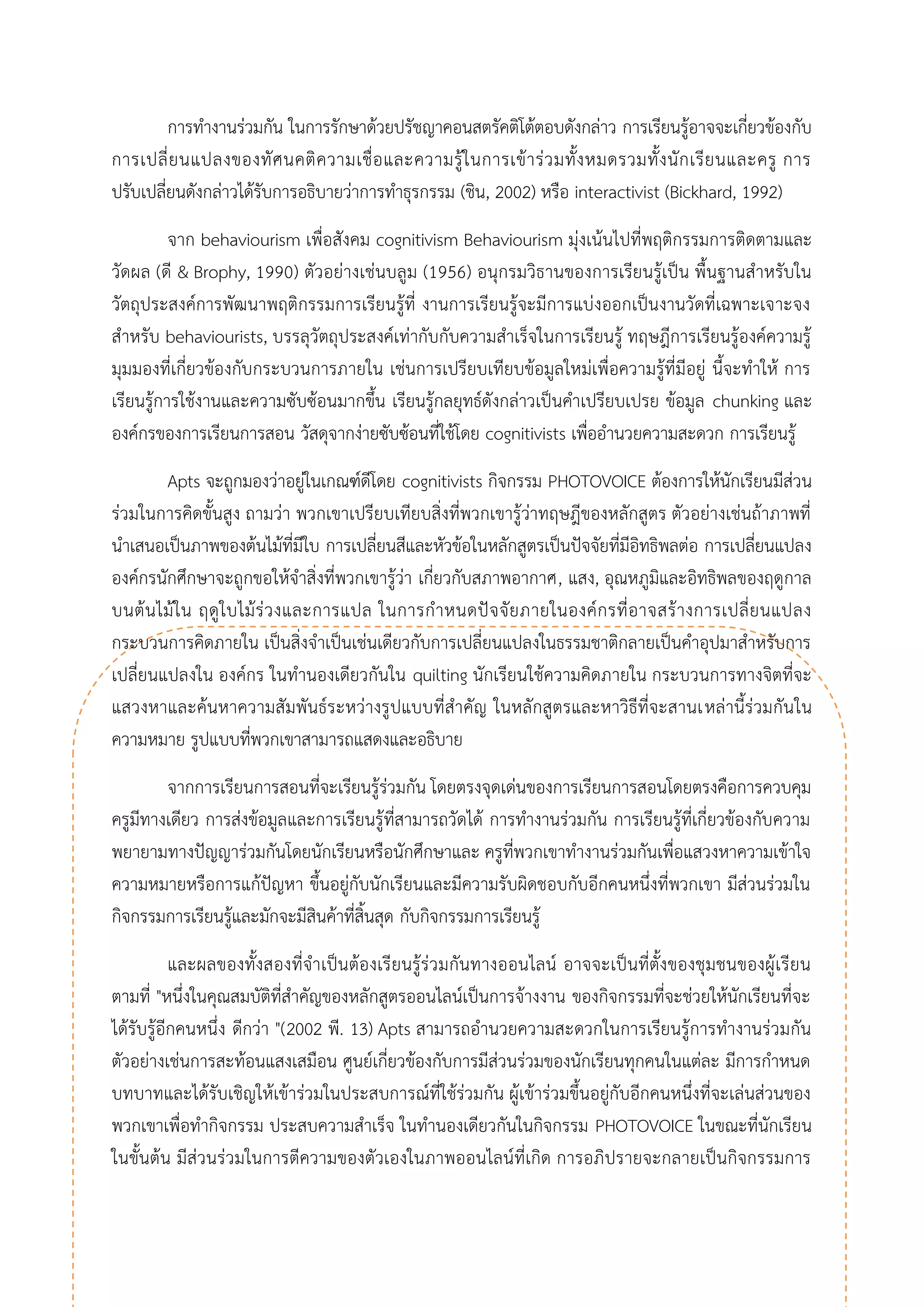 การทางานร่วมกัน ในการรักษาด้วยปรัชญาคอนสตรัคติโต้ตอบดังกล่าว การเรียนรู้อาจจะเกี่ยวข้องกับ การเปลี่ยนแปลงของทัศนคติความเชื่อและความรู้ในการเข้าร่วมทั้งหมดรวมทั้งนักเรียนและครู การ ปรับเปลี่ยนดังกล่าวได้รับการอธิบายว่าการทาธุรกรรม (ชิน, 2002) หรือ interactivist (Bickhard, 1992) 
จาก behaviourism เพื่อสังคม cognitivism Behaviourism มุ่งเน้นไปที่พฤติกรรมการติดตามและ วัดผล (ดี & Brophy, 1990) ตัวอย่างเช่นบลูม (1956) อนุกรมวิธานของการเรียนรู้เป็น พื้นฐานสาหรับใน วัตถุประสงค์การพัฒนาพฤติกรรมการเรียนรู้ที่ งานการเรียนรู้จะมีการแบ่งออกเป็นงานวัดที่เฉพาะเจาะจง สาหรับ behaviourists, บรรลุวัตถุประสงค์เท่ากับกับความสาเร็จในการเรียนรู้ ทฤษฎีการเรียนรู้องค์ความรู้ มุมมองที่เกี่ยวข้องกับกระบวนการภายใน เช่นการเปรียบเทียบข้อมูลใหม่เพื่อความรู้ที่มีอยู่ นี้จะทาให้ การ เรียนรู้การใช้งานและความซับซ้อนมากขึ้น เรียนรู้กลยุทธ์ดังกล่าวเป็นคาเปรียบเปรย ข้อมูล chunking และ องค์กรของการเรียนการสอน วัสดุจากง่ายซับซ้อนที่ใช้โดย cognitivists เพื่ออานวยความสะดวก การเรียนรู้ 
Apts จะถูกมองว่าอยู่ในเกณฑ์ดีโดย cognitivists กิจกรรม PHOTOVOICE ต้องการให้นักเรียนมีส่วน ร่วมในการคิดขั้นสูง ถามว่า พวกเขาเปรียบเทียบสิ่งที่พวกเขารู้ว่าทฤษฎีของหลักสูตร ตัวอย่างเช่นถ้าภาพที่ นาเสนอเป็นภาพของต้นไม้ที่มีใบ การเปลี่ยนสีและหัวข้อในหลักสูตรเป็นปัจจัยที่มีอิทธิพลต่อ การเปลี่ยนแปลง องค์กรนักศึกษาจะถูกขอให้จาสิ่งที่พวกเขารู้ว่า เกี่ยวกับสภาพอากาศ, แสง, อุณหภูมิและอิทธิพลของฤดูกาล บนต้นไม้ใน ฤดูใบไม้ร่วงและการแปล ในการกาหนดปัจจัยภายในองค์กรที่อาจสร้างการเปลี่ยนแปลง กระบวนการคิดภายใน เป็นสิ่งจาเป็นเช่นเดียวกับการเปลี่ยนแปลงในธรรมชาติกลายเป็นคาอุปมาสาหรับการ เปลี่ยนแปลงใน องค์กร ในทานองเดียวกันใน quilting นักเรียนใช้ความคิดภายใน กระบวนการทางจิตที่จะ แสวงหาและค้นหาความสัมพันธ์ระหว่างรูปแบบที่สาคัญ ในหลักสูตรและหาวิธีที่จะสานเหล่านี้ร่วมกันใน ความหมาย รูปแบบที่พวกเขาสามารถแสดงและอธิบาย 
จากการเรียนการสอนที่จะเรียนรู้ร่วมกัน โดยตรงจุดเด่นของการเรียนการสอนโดยตรงคือการควบคุม ครูมีทางเดียว การส่งข้อมูลและการเรียนรู้ที่สามารถวัดได้ การทางานร่วมกัน การเรียนรู้ที่เกี่ยวข้องกับความ พยายามทางปัญญาร่วมกันโดยนักเรียนหรือนักศึกษาและ ครูที่พวกเขาทางานร่วมกันเพื่อแสวงหาความเข้าใจ ความหมายหรือการแก้ปัญหา ขึ้นอยู่กับนักเรียนและมีความรับผิดชอบกับอีกคนหนึ่งที่พวกเขา มีส่วนร่วมใน กิจกรรมการเรียนรู้และมักจะมีสินค้าที่สิ้นสุด กับกิจกรรมการเรียนรู้ 
และผลของทั้งสองที่จาเป็นต้องเรียนรู้ร่วมกันทางออนไลน์ อาจจะเป็นที่ตั้งของชุมชนของผู้เรียน ตามที่ "หนึ่งในคุณสมบัติที่สาคัญของหลักสูตรออนไลน์เป็นการจ้างงาน ของกิจกรรมที่จะช่วยให้นักเรียนที่จะ ได้รับรู้อีกคนหนึ่ง ดีกว่า "(2002 พี. 13) Apts สามารถอานวยความสะดวกในการเรียนรู้การทางานร่วมกัน ตัวอย่างเช่นการสะท้อนแสงเสมือน ศูนย์เกี่ยวข้องกับการมีส่วนร่วมของนักเรียนทุกคนในแต่ละ มีการกาหนด บทบาทและได้รับเชิญให้เข้าร่วมในประสบการณ์ที่ใช้ร่วมกัน ผู้เข้าร่วมขึ้นอยู่กับอีกคนหนึ่งที่จะเล่นส่วนของ พวกเขาเพื่อทากิจกรรม ประสบความสาเร็จ ในทานองเดียวกันในกิจกรรม PHOTOVOICE ในขณะที่นักเรียน ในขั้นต้น มีส่วนร่วมในการตีความของตัวเองในภาพออนไลน์ที่เกิด การอภิปรายจะกลายเป็นกิจกรรมการ  
