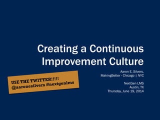 Creating a Continuous
Improvement Culture
Aaron E. Silvers,
MakingBetter - Chicago | NYC
!
NextGen LMS
Austin, TX
Thursday, June 19, 2014
USE THE TWITTER!!!!!
@aaronesilvers #nextgenlms
 