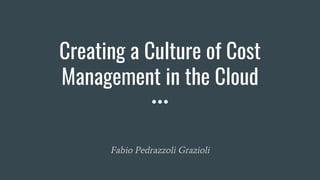 Creating a Culture of Cost
Management in the Cloud
Fabio Pedrazzoli Grazioli
 