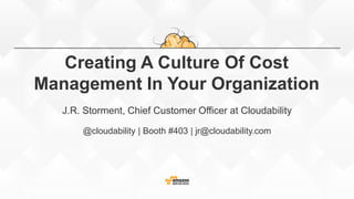 Creating A Culture Of Cost
Management In Your Organization
J.R. Storment, Chief Customer Officer at Cloudability
@cloudability | Booth #403 | jr@cloudability.com
 