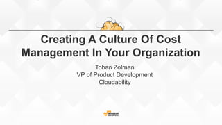 Creating A Culture Of Cost
Management In Your Organization
Toban Zolman
VP of Product Development
Cloudability
 