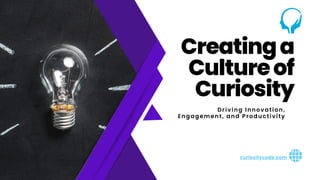 curiositycode.com
Creatinga
Cultureof
Curiosity
Driving Innovation,
Engagement, and Productivity
 