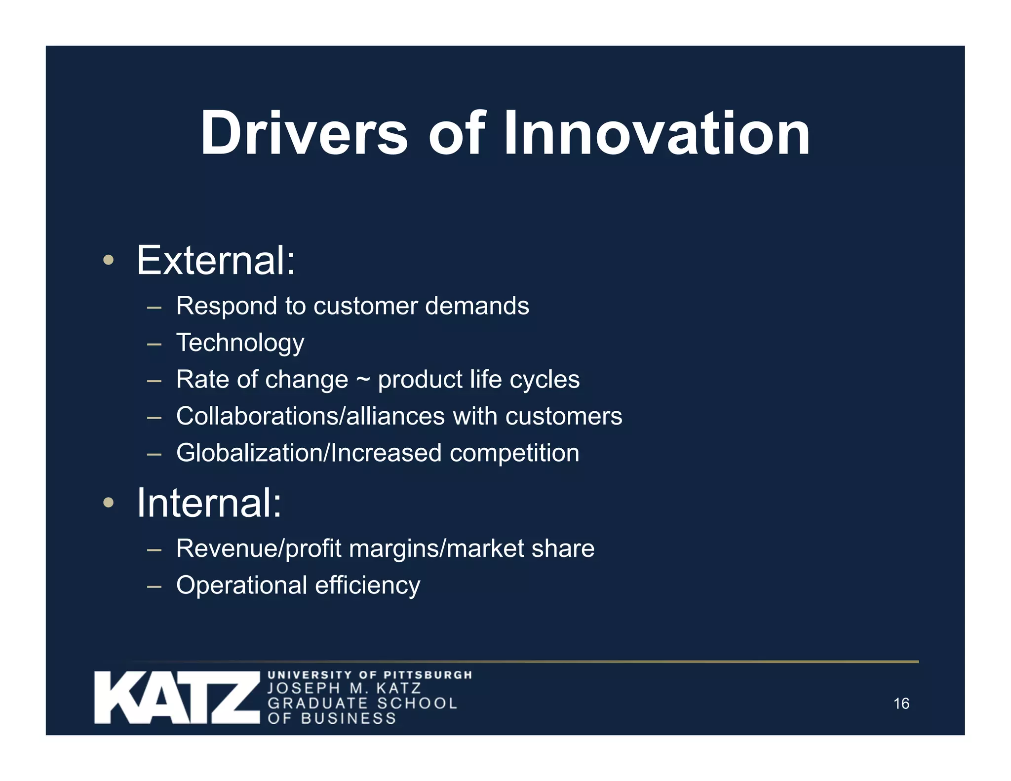 Drivers of Innovation
• External:
–
–
–
–
–

Respond to customer demands
Technology
Rate of change ~ product life cycles
Collaborations/alliances with customers
Globalization/Increased competition

• Internal:
– Revenue/profit margins/market share
– Operational efficiency

16

 