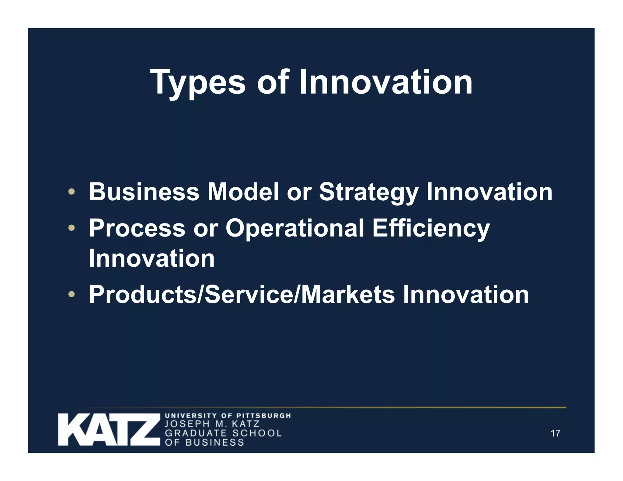 Types of Innovation
• Business Model or Strategy Innovation
• Process or Operational Efficiency
Innovation
• Products/Service/Markets Innovation

17

 