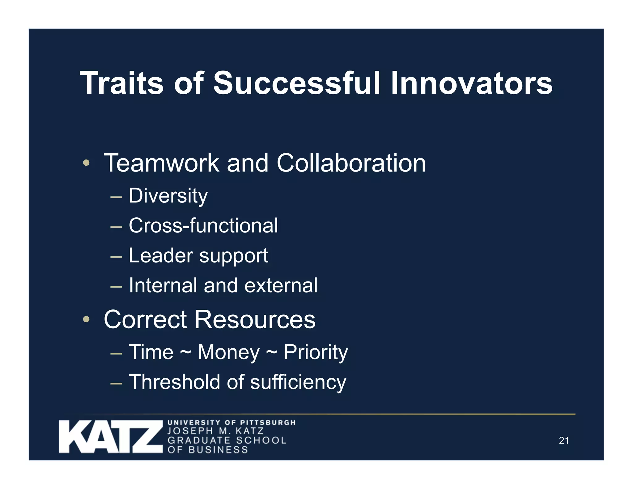 Traits of Successful Innovators
• Teamwork and Collaboration
–
–
–
–

Diversity
Cross-functional
Leader support
Internal and external

• Correct Resources
– Time ~ Money ~ Priority
– Threshold of sufficiency
21

 