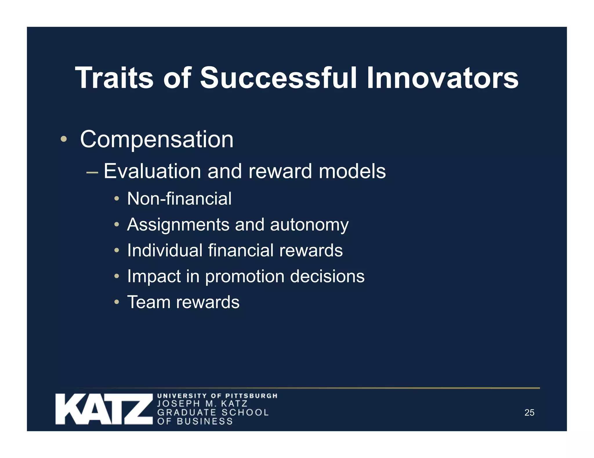 Traits of Successful Innovators
• Compensation
– Evaluation and reward models
•
•
•
•
•

Non-financial
Assignments and autonomy
Individual financial rewards
Impact in promotion decisions
Team rewards

25

 