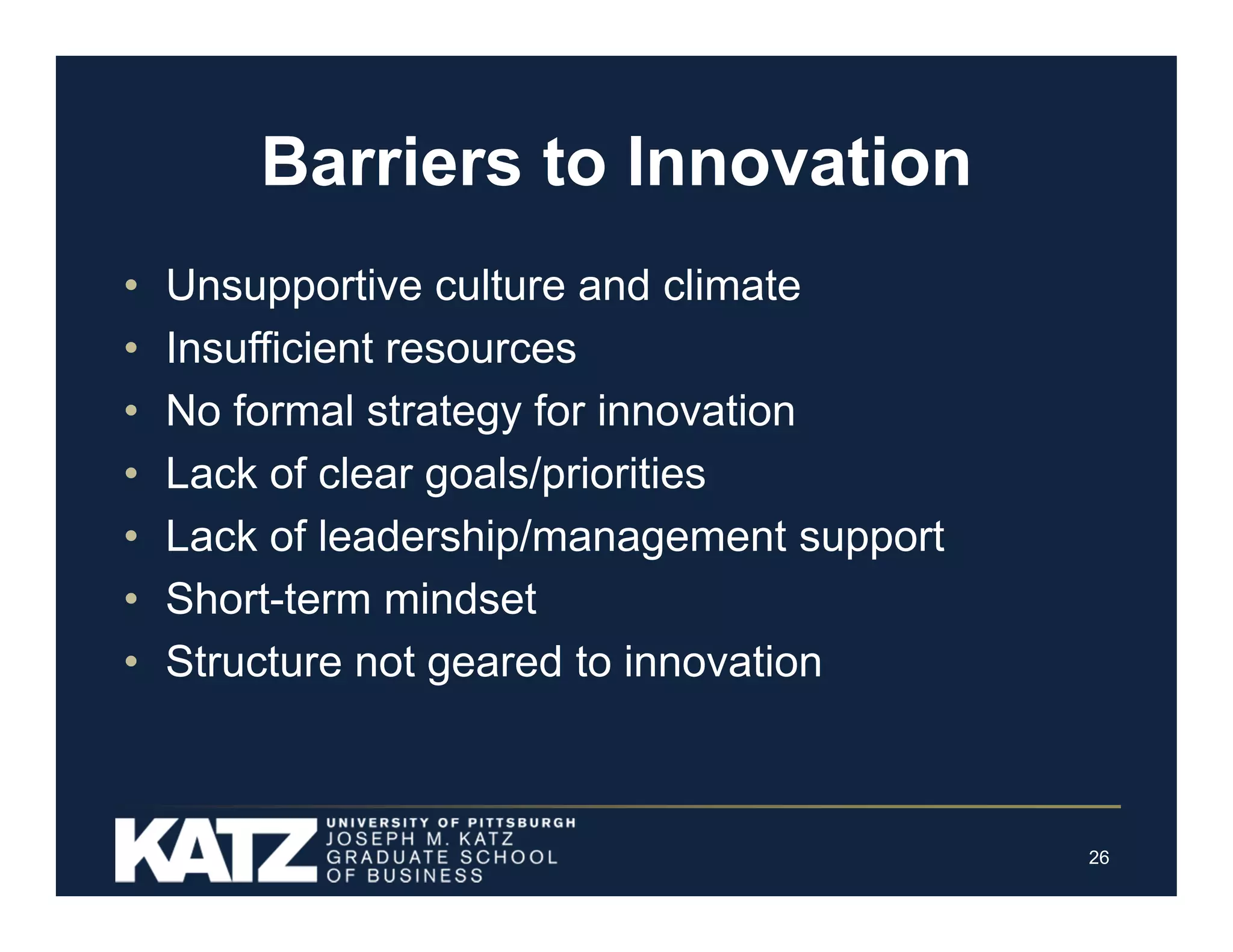 Barriers to Innovation
•
•
•
•
•
•
•

Unsupportive culture and climate
Insufficient resources
No formal strategy for innovation
Lack of clear goals/priorities
Lack of leadership/management support
Short-term mindset
Structure not geared to innovation

26

 