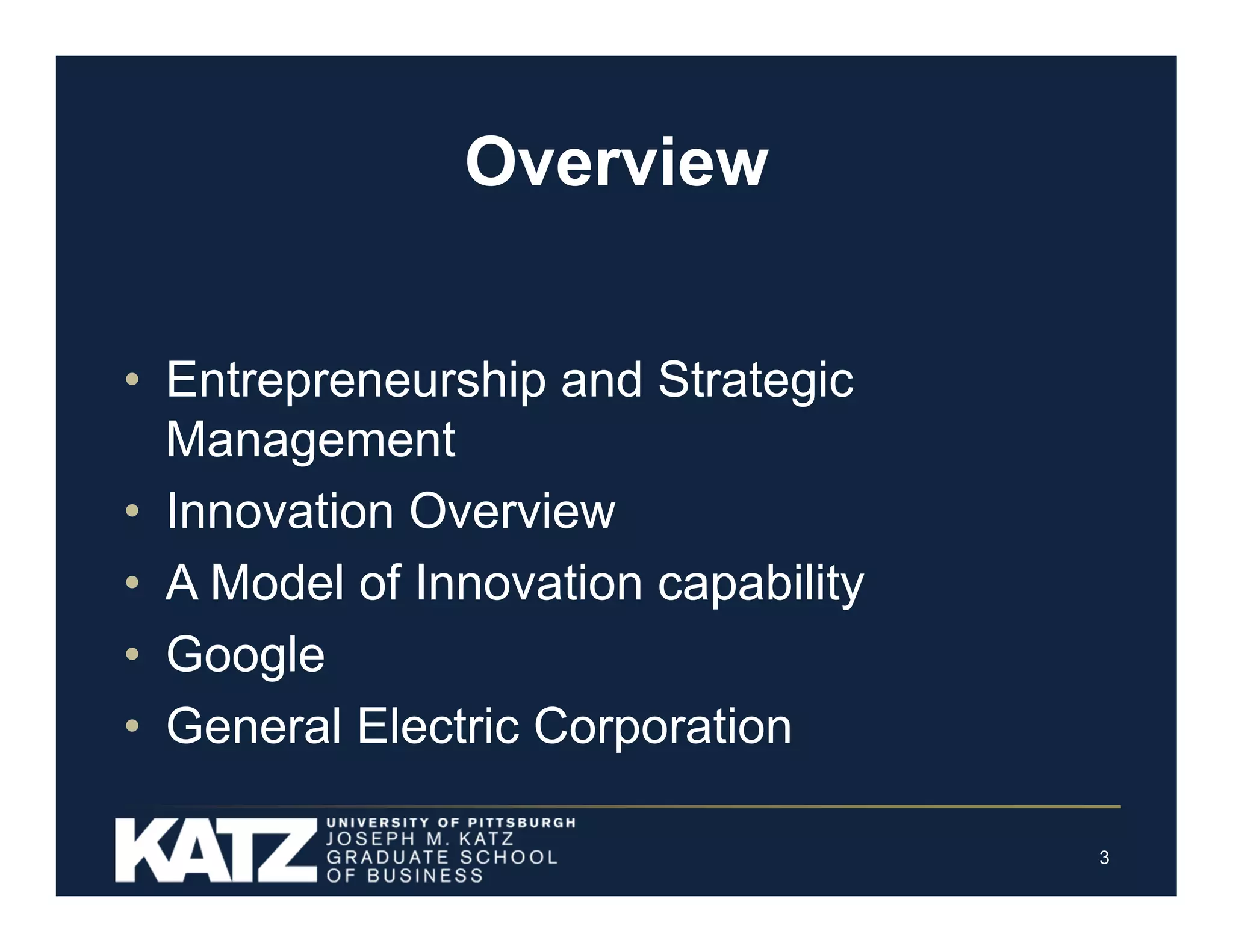 Overview
• Entrepreneurship and Strategic
Management
• Innovation Overview
• A Model of Innovation capability
• Google
• General Electric Corporation
3

 