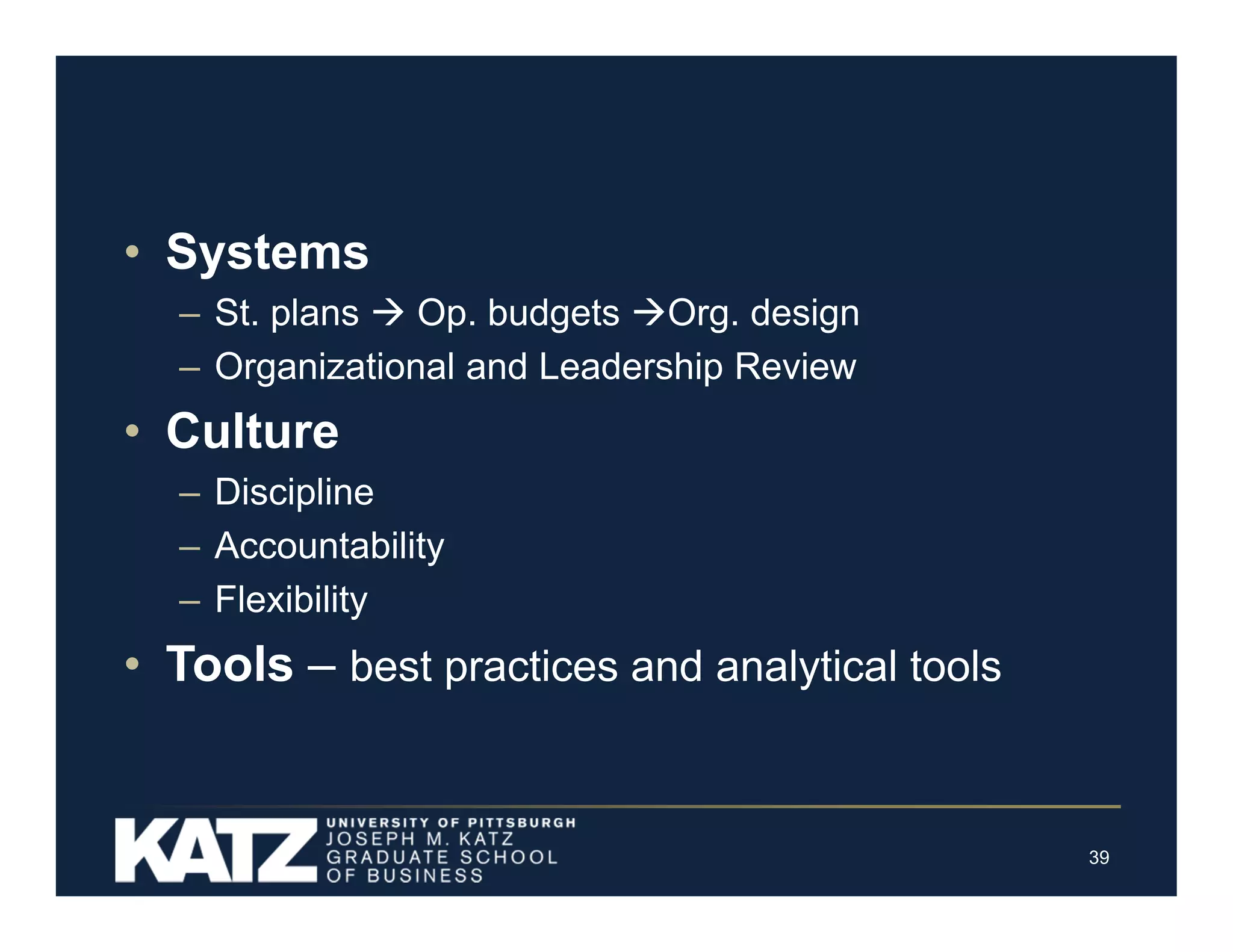• Systems
– St. plans  Op. budgets Org. design
– Organizational and Leadership Review

• Culture
– Discipline
– Accountability
– Flexibility

• Tools – best practices and analytical tools

39

 