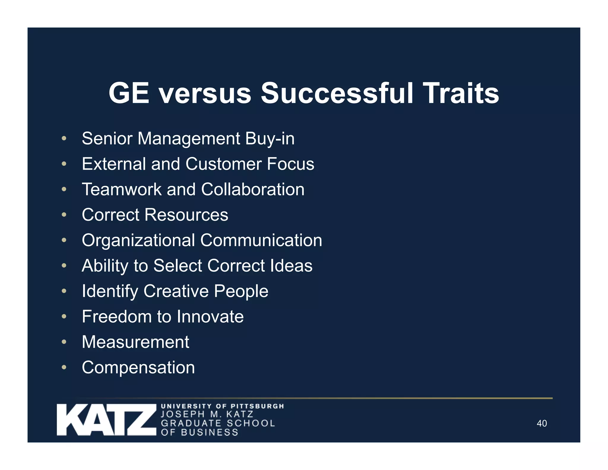 GE versus Successful Traits
•
•
•
•
•
•
•
•
•
•

Senior Management Buy-in
External and Customer Focus
Teamwork and Collaboration
Correct Resources
Organizational Communication
Ability to Select Correct Ideas
Identify Creative People
Freedom to Innovate
Measurement
Compensation
40

 