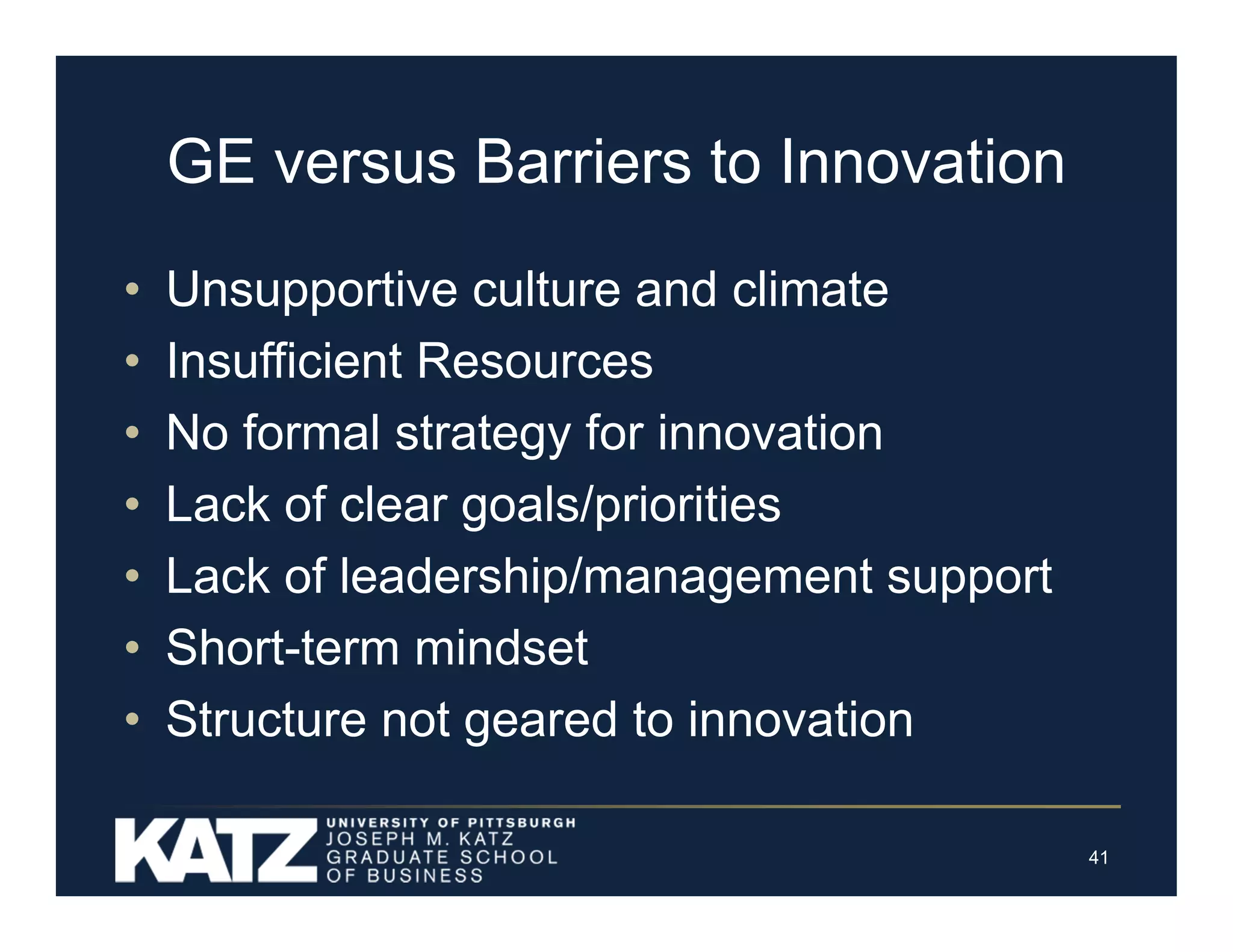 GE versus Barriers to Innovation
•
•
•
•
•
•
•

Unsupportive culture and climate
Insufficient Resources
No formal strategy for innovation
Lack of clear goals/priorities
Lack of leadership/management support
Short-term mindset
Structure not geared to innovation
41

 