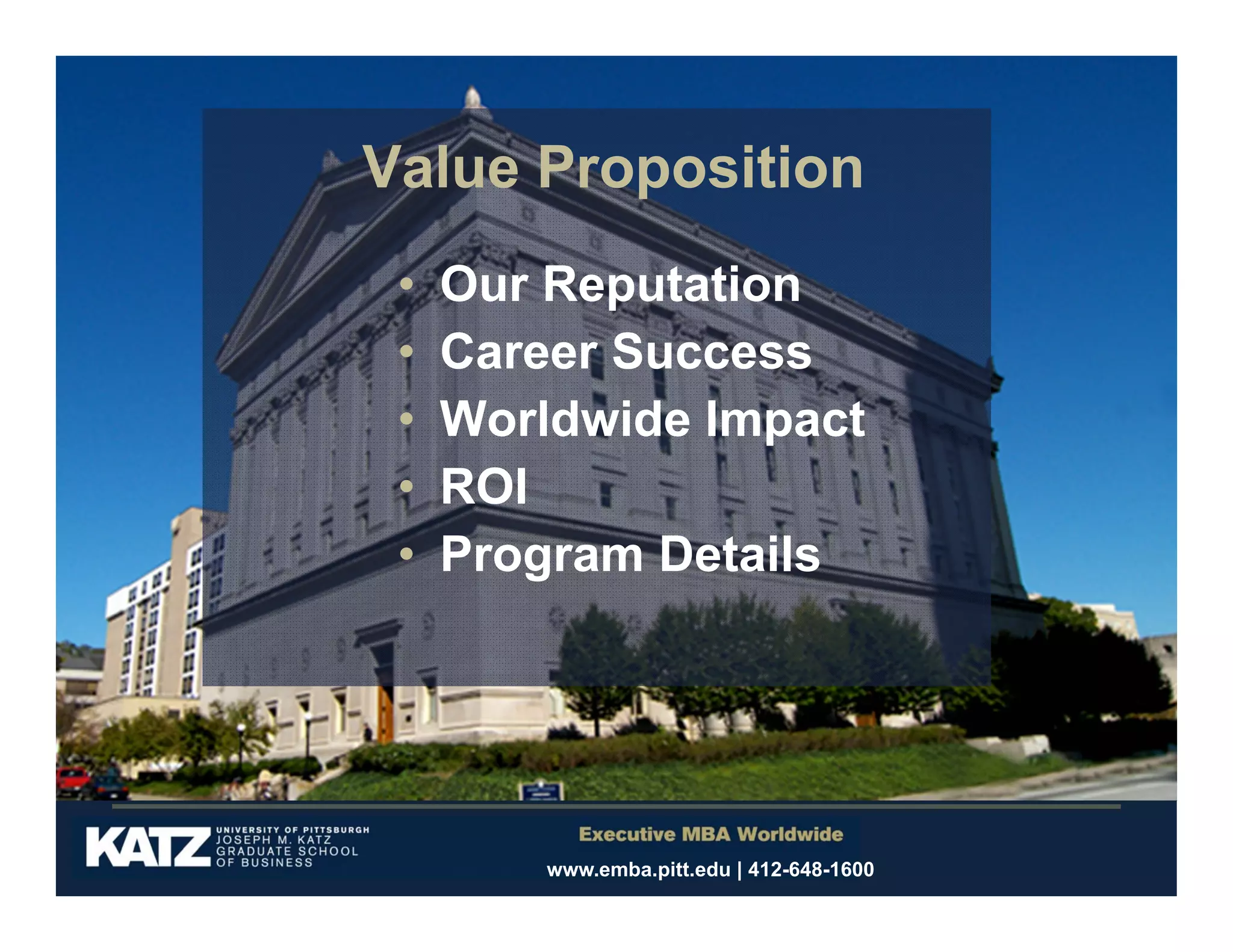 Value Proposition
•
•
•
•
•

Our Reputation
Career Success
Worldwide Impact
ROI
Program Details

www.emba.pitt.edu | 412-648-1600

 