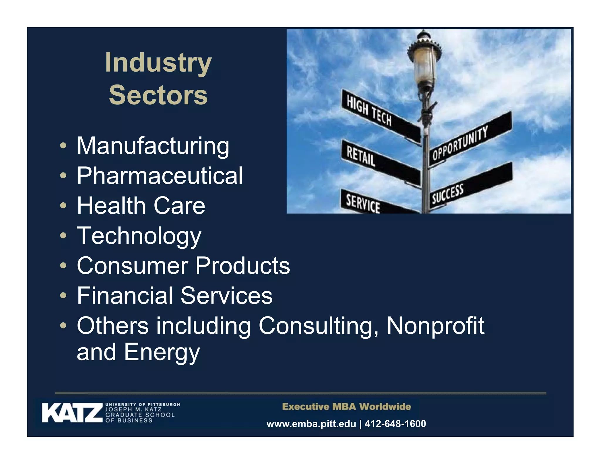 Industry
Sectors
•
•
•
•
•
•
•

Manufacturing
Pharmaceutical
Health Care
Technology
Consumer Products
Financial Services
Others including Consulting, Nonprofit
and Energy
www.emba.pitt.edu | 412-648-1600

 