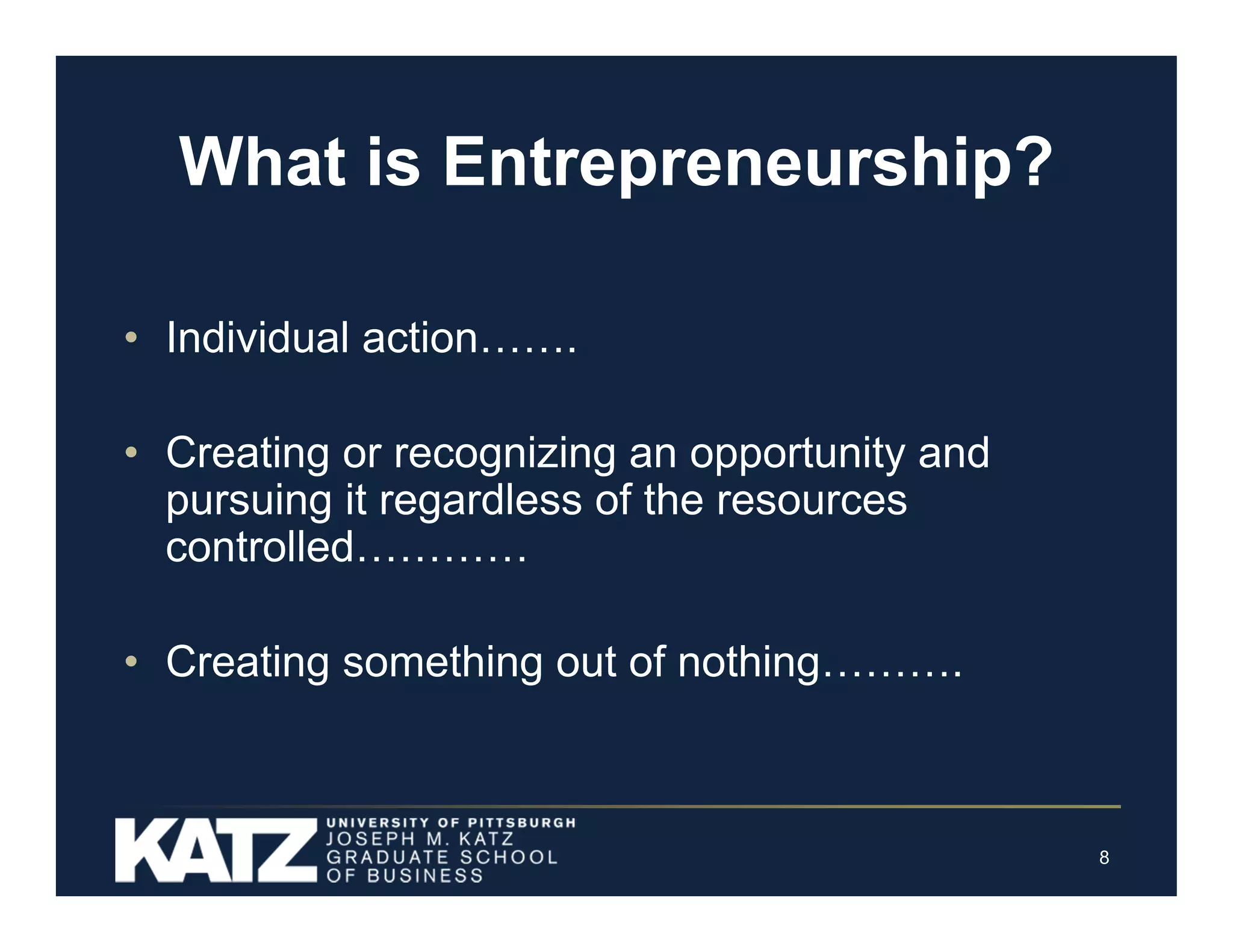 What is Entrepreneurship?
• Individual action…….
• Creating or recognizing an opportunity and
pursuing it regardless of the resources
controlled…………
• Creating something out of nothing……….

8

 