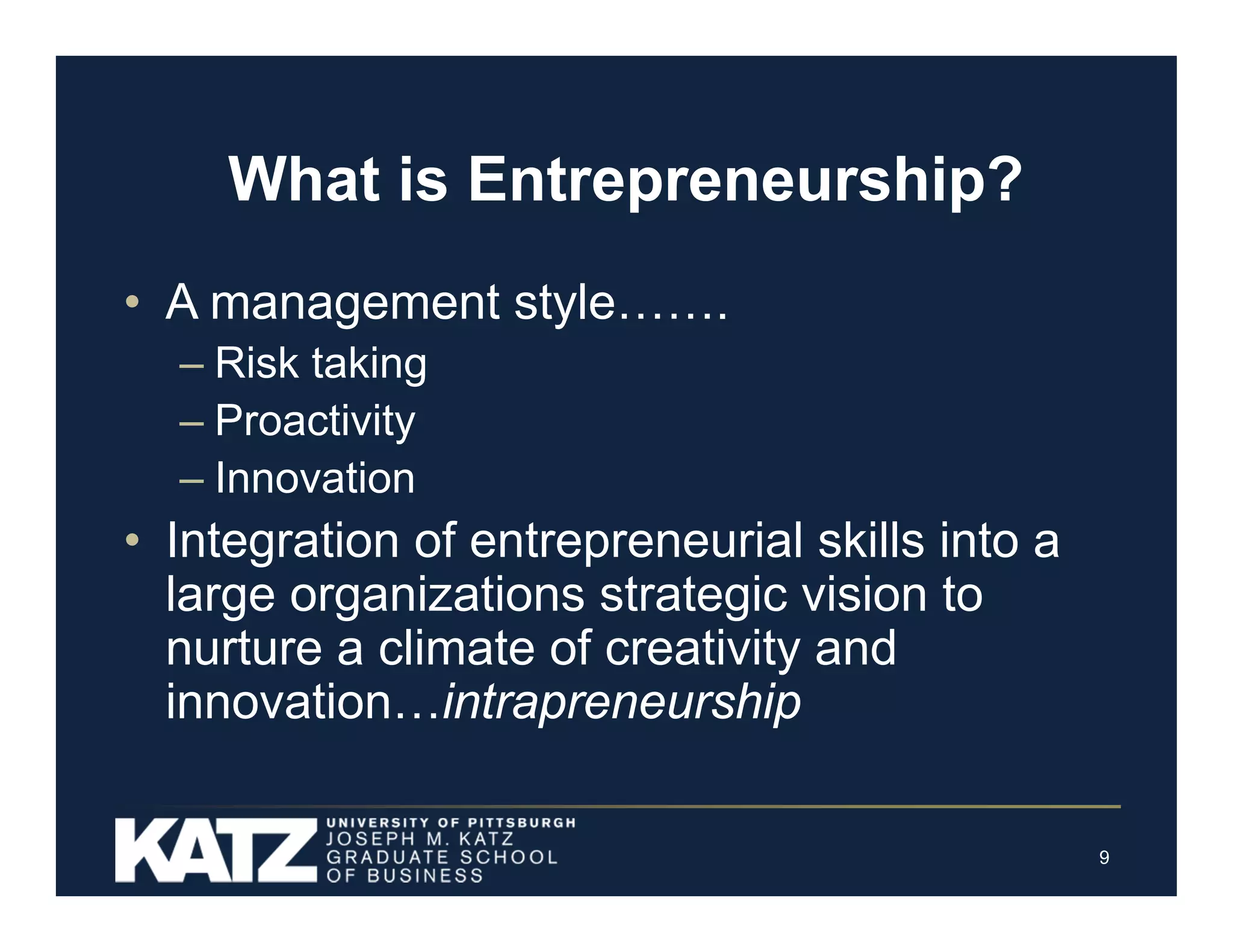 What is Entrepreneurship?
• A management style…….
– Risk taking
– Proactivity
– Innovation

• Integration of entrepreneurial skills into a
large organizations strategic vision to
nurture a climate of creativity and
innovation…intrapreneurship
9

 