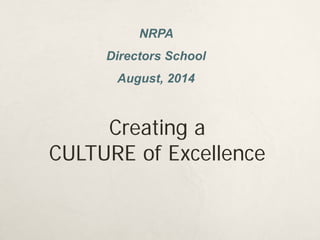 NRPA 
Directors School 
August, 2014 
Creating a CULTURE of Excellence  