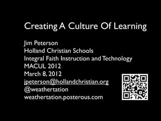 Creating A Culture Of Learning
Jim Peterson
Holland Christian Schools
Integral Faith Instruction and Technology
MACUL 2012
March 8, 2012
jpeterson@hollandchristian.org
@weathertation
weathertation.posterous.com
 