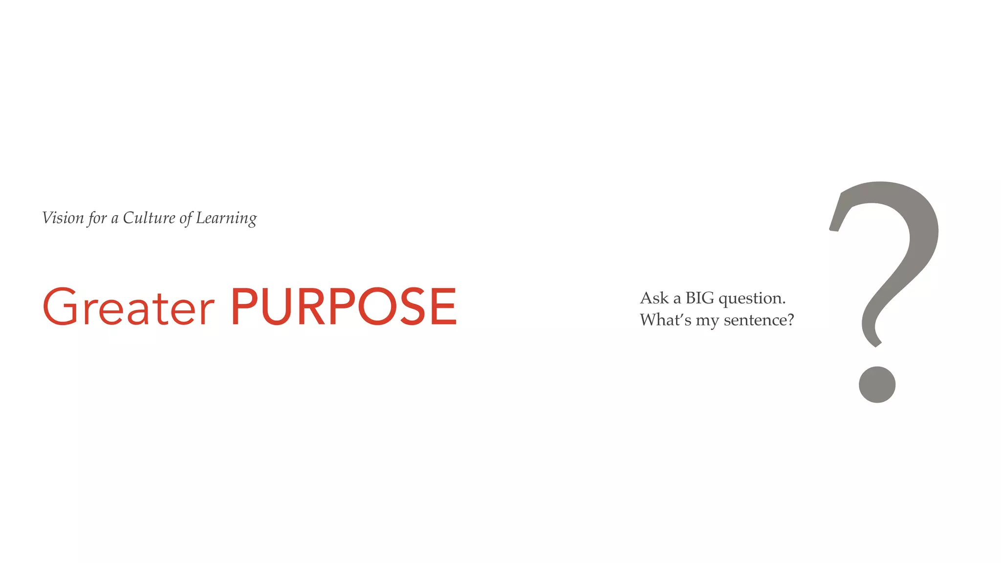 Greater PURPOSE Ask a BIG question.
What’s my sentence?
Vision for a Culture of Learning
?
 