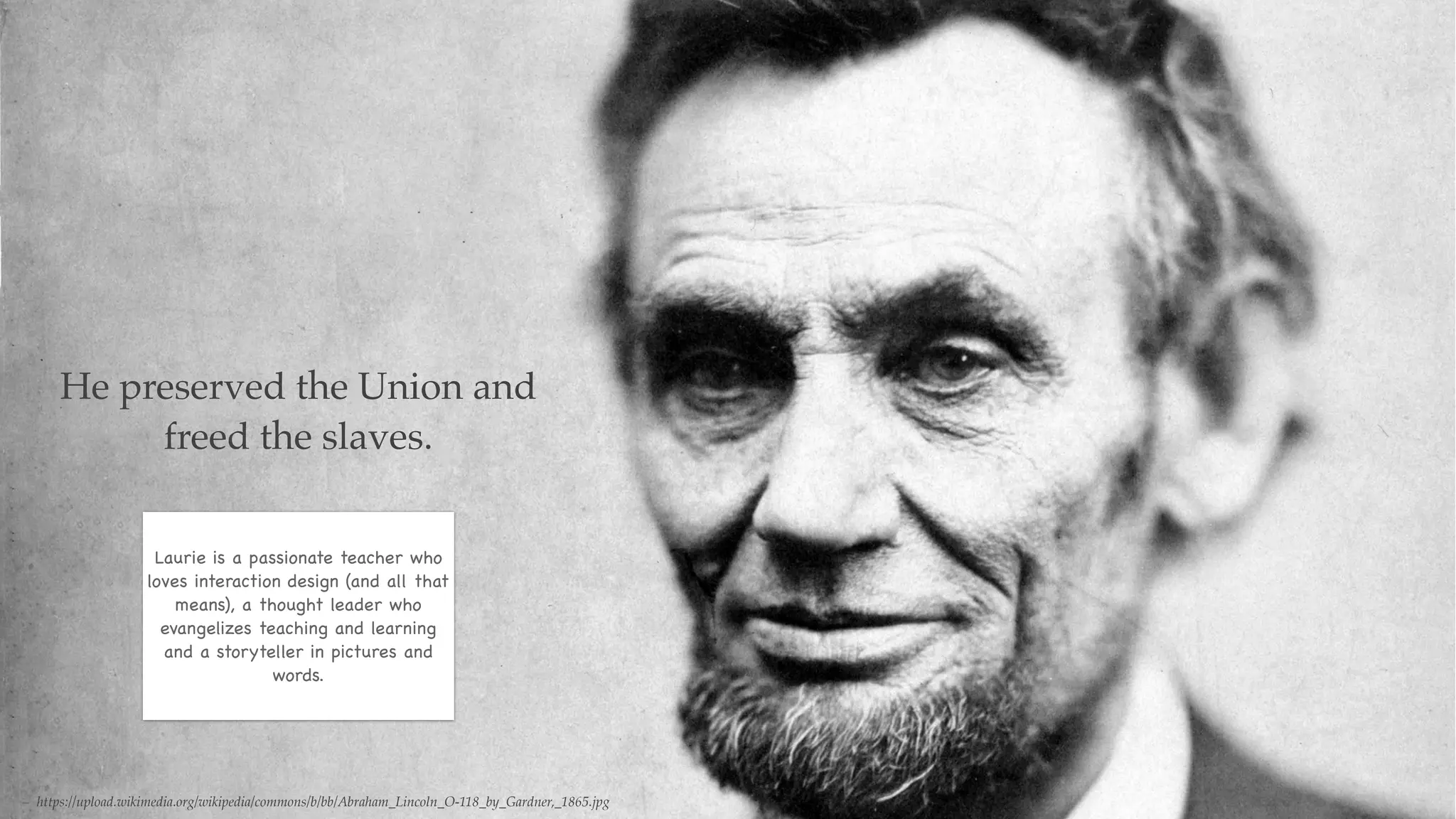 – https://upload.wikimedia.org/wikipedia/commons/b/bb/Abraham_Lincoln_O-118_by_Gardner,_1865.jpg
He preserved the Union and
freed the slaves.
Laurie is a passionate teacher who
loves interaction design (and all that
means), a thought leader who
evangelizes teaching and learning
and a storyteller in pictures and
words.
 