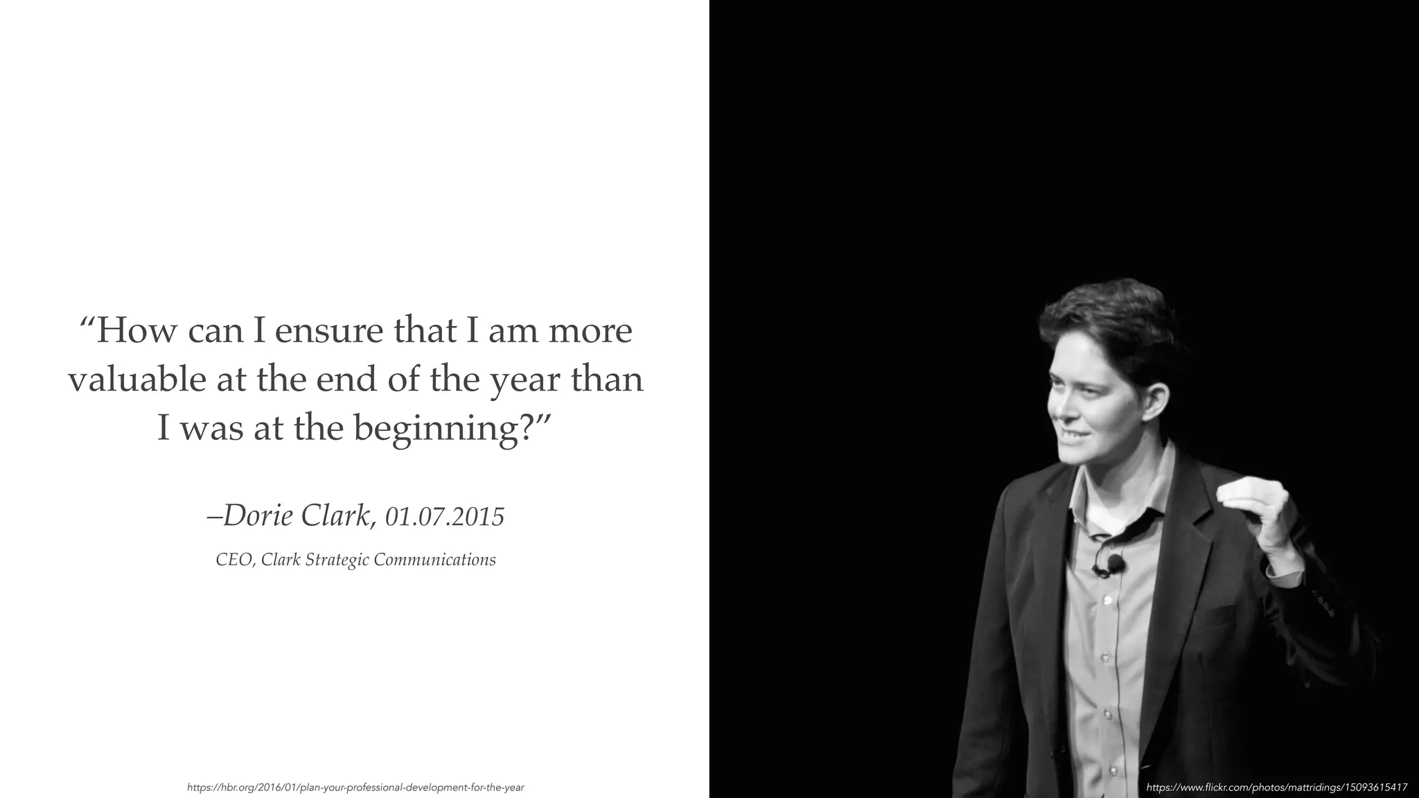 –Dorie Clark, 01.07.2015
CEO, Clark Strategic Communications
“How can I ensure that I am more
valuable at the end of the year than
I was at the beginning?”
https://hbr.org/2016/01/plan-your-professional-development-for-the-year https://www.flickr.com/photos/mattridings/15093615417
 