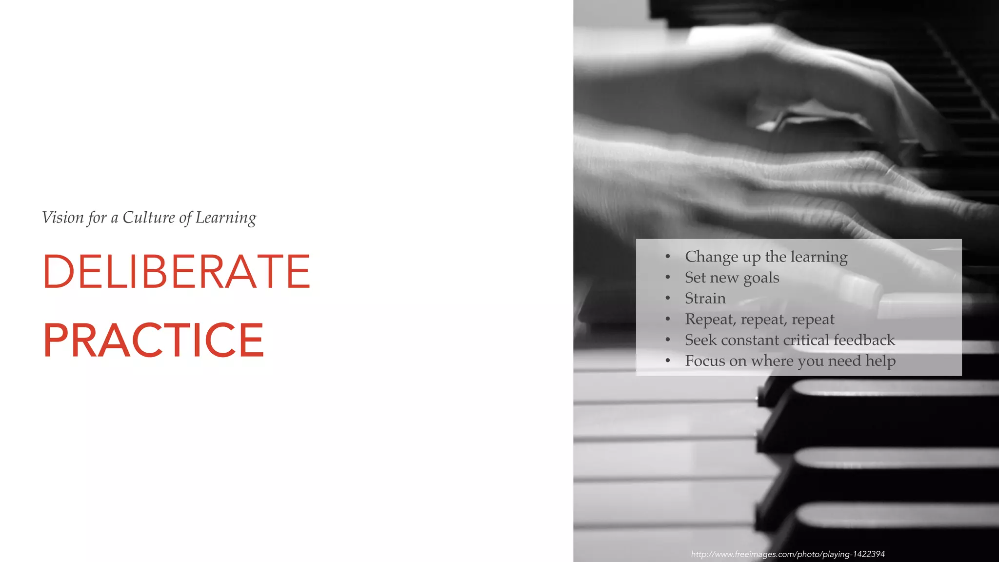 DELIBERATE
PRACTICE
http://www.freeimages.com/photo/playing-1422394
• Change up the learning
• Set new goals
• Strain
• Repeat, repeat, repeat
• Seek constant critical feedback
• Focus on where you need help
Vision for a Culture of Learning
 