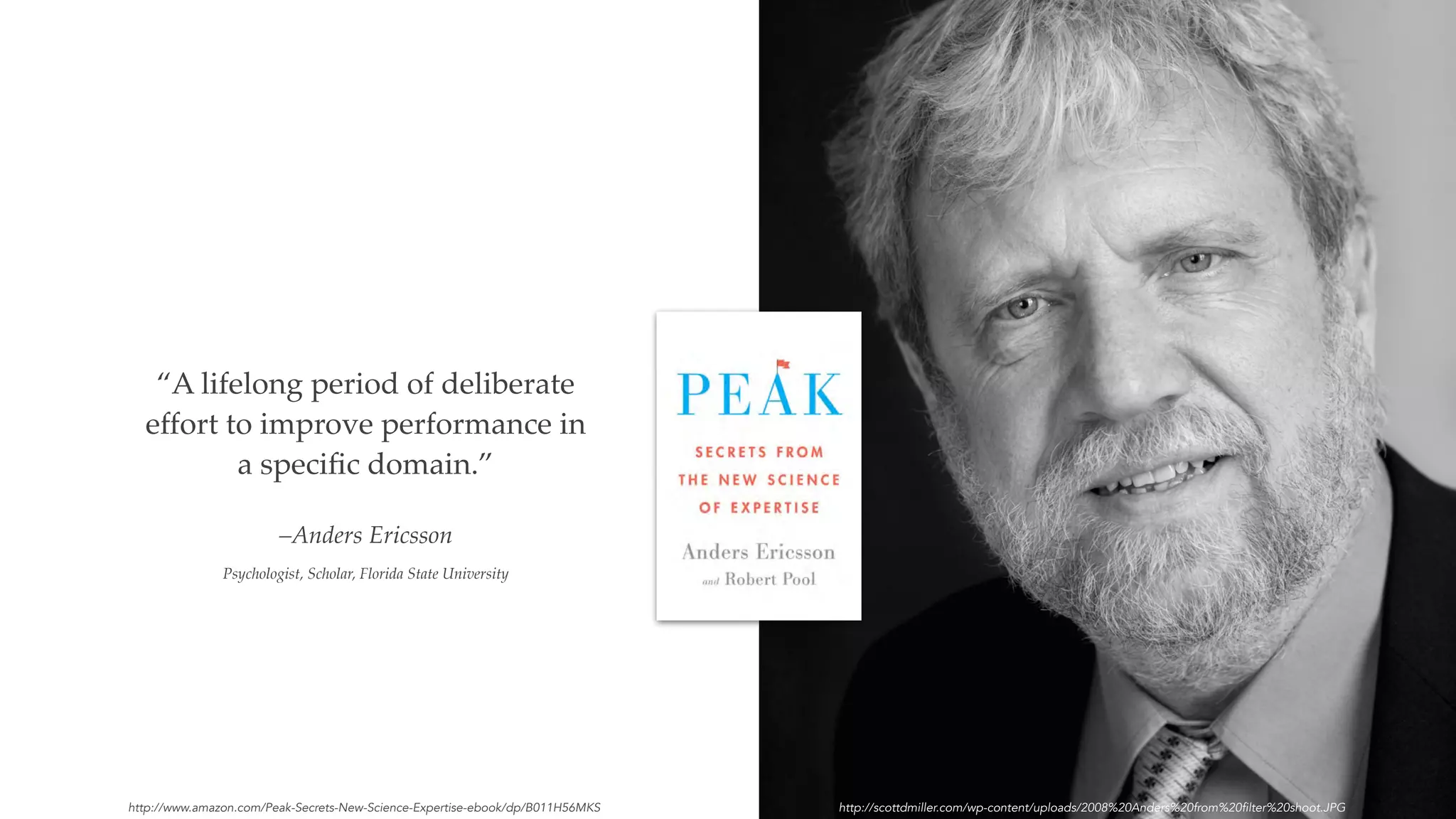 –Anders Ericsson
Psychologist, Scholar, Florida State University
“A lifelong period of deliberate
effort to improve performance in
a speciﬁc domain.”
http://www.amazon.com/Peak-Secrets-New-Science-Expertise-ebook/dp/B011H56MKS http://scottdmiller.com/wp-content/uploads/2008%20Anders%20from%20filter%20shoot.JPG
 